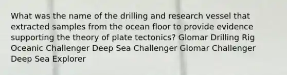 What was the name of the drilling and research vessel that extracted samples from the ocean floor to provide evidence supporting the theory of plate tectonics? Glomar Drilling Rig Oceanic Challenger Deep Sea Challenger Glomar Challenger Deep Sea Explorer