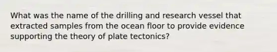 What was the name of the drilling and research vessel that extracted samples from the ocean floor to provide evidence supporting the theory of plate tectonics?