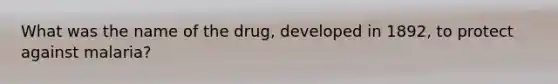 What was the name of the drug, developed in 1892, to protect against malaria?