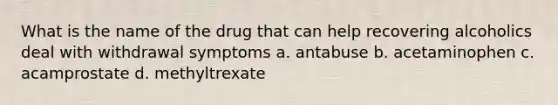 What is the name of the drug that can help recovering alcoholics deal with withdrawal symptoms a. antabuse b. acetaminophen c. acamprostate d. methyltrexate