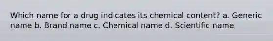 Which name for a drug indicates its chemical content? a. Generic name b. Brand name c. Chemical name d. Scientific name