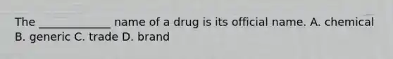 The _____________ name of a drug is its official name. A. chemical B. generic C. trade D. brand