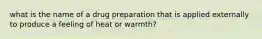 what is the name of a drug preparation that is applied externally to produce a feeling of heat or warmth?