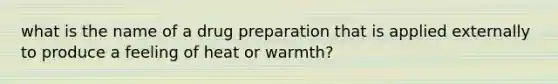 what is the name of a drug preparation that is applied externally to produce a feeling of heat or warmth?