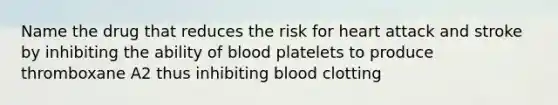 Name the drug that reduces the risk for heart attack and stroke by inhibiting the ability of blood platelets to produce thromboxane A2 thus inhibiting blood clotting