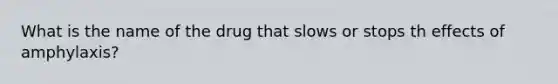 What is the name of the drug that slows or stops th effects of amphylaxis?