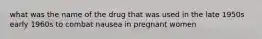 what was the name of the drug that was used in the late 1950s early 1960s to combat nausea in pregnant women