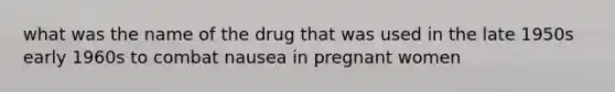 what was the name of the drug that was used in the late 1950s early 1960s to combat nausea in pregnant women