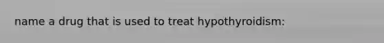 name a drug that is used to treat hypothyroidism: