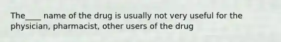 The____ name of the drug is usually not very useful for the physician, pharmacist, other users of the drug