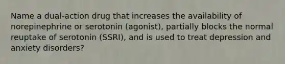 Name a dual-action drug that increases the availability of norepinephrine or serotonin (agonist), partially blocks the normal reuptake of serotonin (SSRI), and is used to treat depression and anxiety disorders?