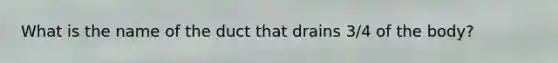 What is the name of the duct that drains 3/4 of the body?