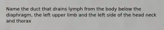 Name the duct that drains lymph from the body below the diaphragm, the left <a href='https://www.questionai.com/knowledge/kJyXBSF4I2-upper-limb' class='anchor-knowledge'>upper limb</a> and the left side of the head neck and thorax