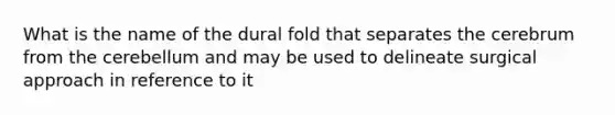 What is the name of the dural fold that separates the cerebrum from the cerebellum and may be used to delineate surgical approach in reference to it