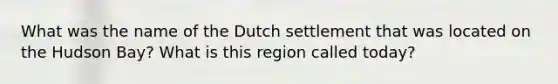 What was the name of the Dutch settlement that was located on the Hudson Bay? What is this region called today?