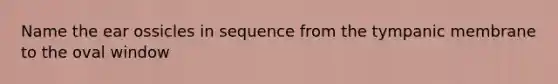 Name the ear ossicles in sequence from the tympanic membrane to the oval window