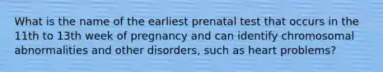 What is the name of the earliest prenatal test that occurs in the 11th to 13th week of pregnancy and can identify chromosomal abnormalities and other disorders, such as heart problems?