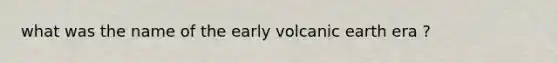 what was the name of the early volcanic earth era ?