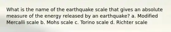 What is the name of the earthquake scale that gives an absolute measure of the energy released by an earthquake? a. Modified Mercalli scale b. Mohs scale c. Torino scale d. Richter scale