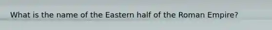 What is the name of the Eastern half of the Roman Empire?