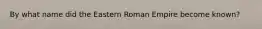 By what name did the Eastern Roman Empire become known?