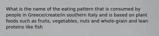 What is the name of the eating pattern that is consumed by people in Greece/create/in southern Italy and is based on plant foods such as fruits, vegetables, nuts and whole-grain and lean proteins like fish