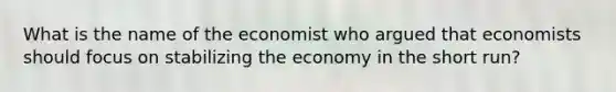 What is the name of the economist who argued that economists should focus on stabilizing the economy in the short run?