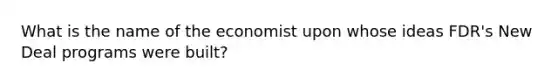 What is the name of the economist upon whose ideas FDR's New Deal programs were built?