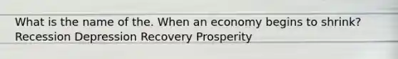 What is the name of the. When an economy begins to shrink? Recession Depression Recovery Prosperity