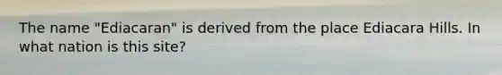 The name "Ediacaran" is derived from the place Ediacara Hills. In what nation is this site?