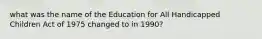 what was the name of the Education for All Handicapped Children Act of 1975 changed to in 1990?