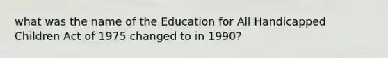 what was the name of the Education for All Handicapped Children Act of 1975 changed to in 1990?