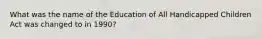 What was the name of the Education of All Handicapped Children Act was changed to in 1990?