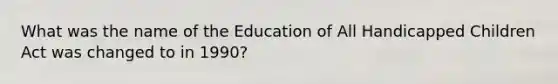 What was the name of the Education of All Handicapped Children Act was changed to in 1990?