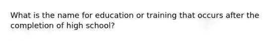 What is the name for education or training that occurs after the completion of high school?