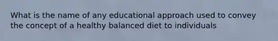 What is the name of any educational approach used to convey the concept of a healthy balanced diet to individuals