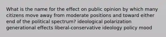 What is the name for the effect on public opinion by which many citizens move away from moderate positions and toward either end of the political spectrum? ideological polarization generational effects liberal-conservative ideology policy mood