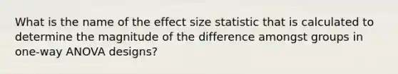 What is the name of the effect size statistic that is calculated to determine the magnitude of the difference amongst groups in one-way ANOVA designs?