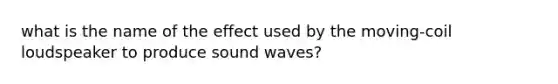 what is the name of the effect used by the moving-coil loudspeaker to produce sound waves?