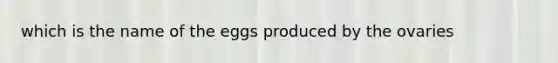 which is the name of the eggs produced by the ovaries