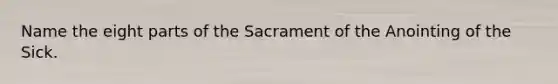 Name the eight parts of the Sacrament of the Anointing of the Sick.