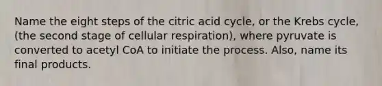 Name the eight steps of the citric acid cycle, or the Krebs cycle, (the second stage of cellular respiration), where pyruvate is converted to acetyl CoA to initiate the process. Also, name its final products.