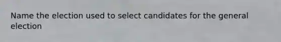 Name the election used to select candidates for the general election