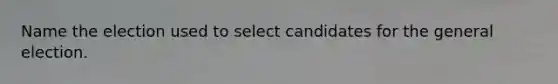 Name the election used to select candidates for the general election.