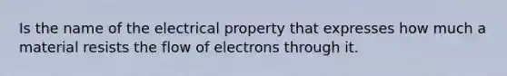 Is the name of the electrical property that expresses how much a material resists the flow of electrons through it.