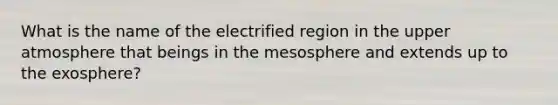 What is the name of the electrified region in the upper atmosphere that beings in the mesosphere and extends up to the exosphere?