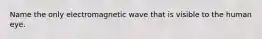 Name the only electromagnetic wave that is visible to the human eye.