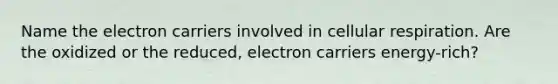 Name the electron carriers involved in cellular respiration. Are the oxidized or the reduced, electron carriers energy-rich?