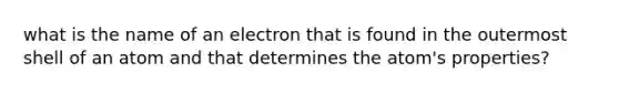 what is the name of an electron that is found in the outermost shell of an atom and that determines the atom's properties?