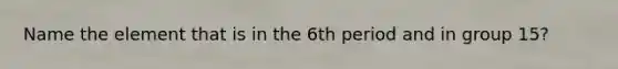 Name the element that is in the 6th period and in group 15?